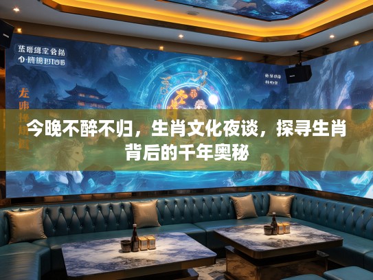 今晚不醉不归，生肖文化夜谈，探寻生肖背后的千年奥秘