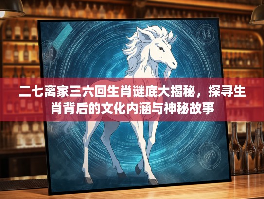 二七离家三六回生肖谜底大揭秘，探寻生肖背后的文化内涵与神秘故事