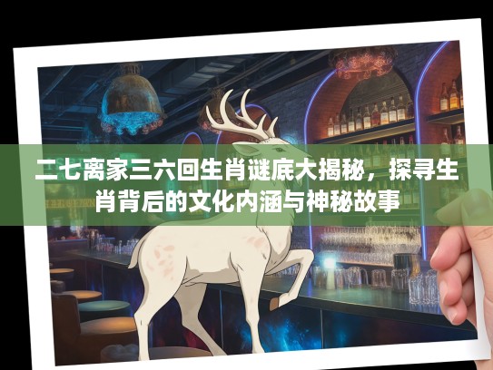 二七离家三六回生肖谜底大揭秘，探寻生肖背后的文化内涵与神秘故事