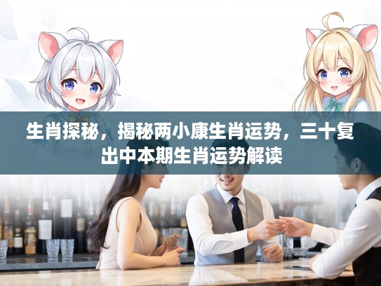 生肖探秘，揭秘两小康生肖运势，三十复出中本期生肖运势解读