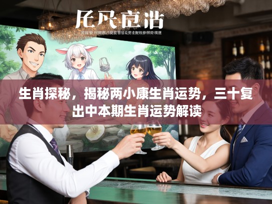 生肖探秘，揭秘两小康生肖运势，三十复出中本期生肖运势解读