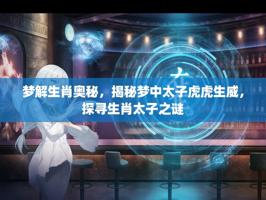 梦解生肖奥秘，揭秘梦中太子虎虎生威，探寻生肖太子之谜