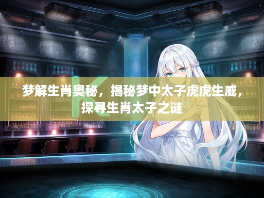 梦解生肖奥秘，揭秘梦中太子虎虎生威，探寻生肖太子之谜
