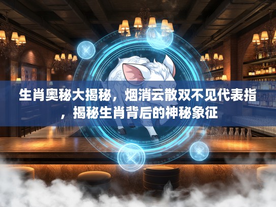 生肖奥秘大揭秘，烟消云散双不见代表指，揭秘生肖背后的神秘象征