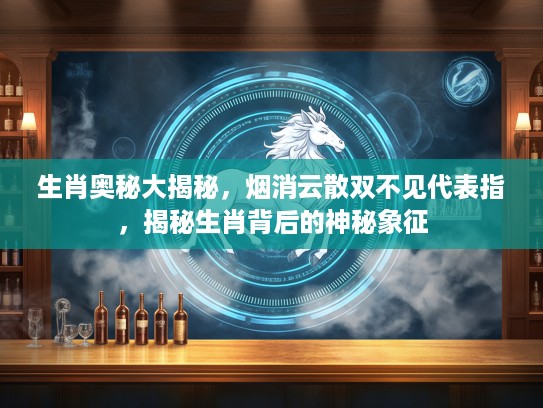 生肖奥秘大揭秘，烟消云散双不见代表指，揭秘生肖背后的神秘象征