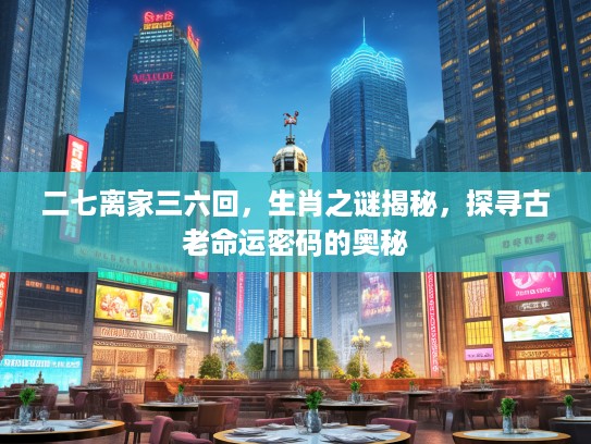二七离家三六回，生肖之谜揭秘，探寻古老命运密码的奥秘
