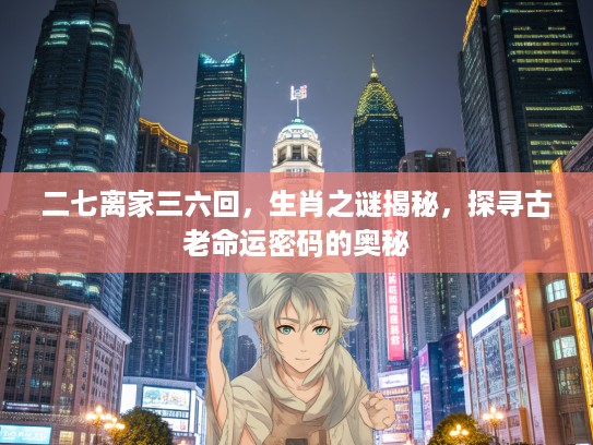 二七离家三六回，生肖之谜揭秘，探寻古老命运密码的奥秘