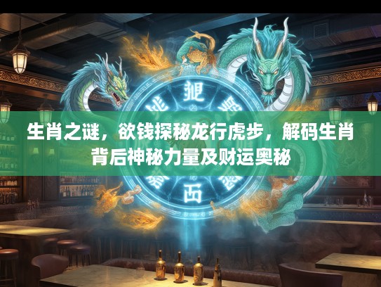 生肖之谜，欲钱探秘龙行虎步，解码生肖背后神秘力量及财运奥秘