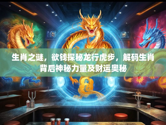生肖之谜，欲钱探秘龙行虎步，解码生肖背后神秘力量及财运奥秘