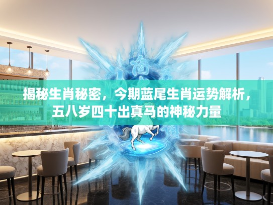揭秘生肖秘密，今期蓝尾生肖运势解析，五八岁四十出真马的神秘力量