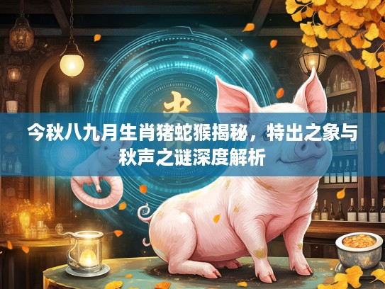 今秋八九月生肖猪蛇猴揭秘，特出之象与秋声之谜深度解析