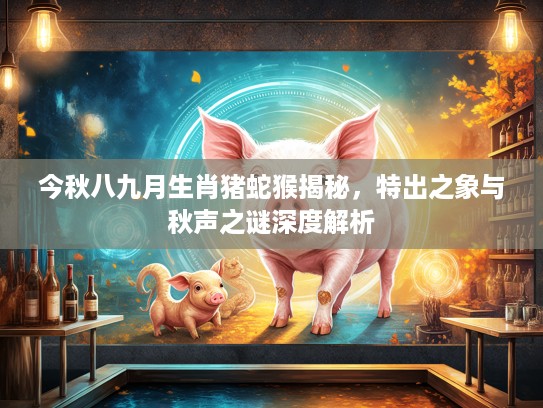 今秋八九月生肖猪蛇猴揭秘，特出之象与秋声之谜深度解析