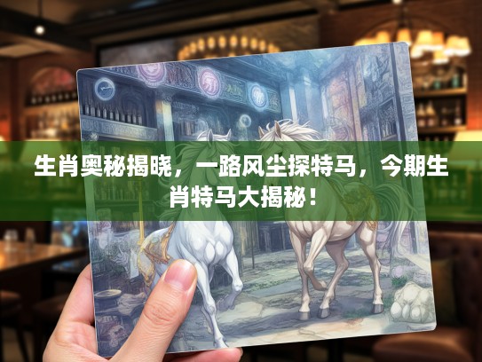 生肖奥秘揭晓，一路风尘探特马，今期生肖特马大揭秘！