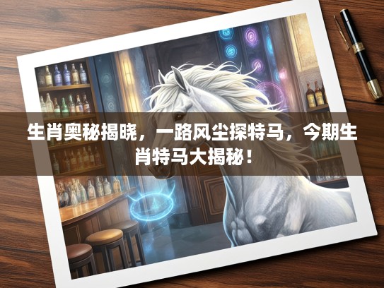 生肖奥秘揭晓，一路风尘探特马，今期生肖特马大揭秘！