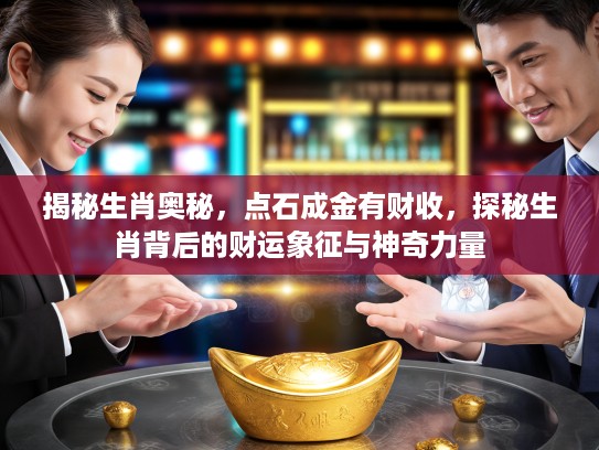 揭秘生肖奥秘，点石成金有财收，探秘生肖背后的财运象征与神奇力量