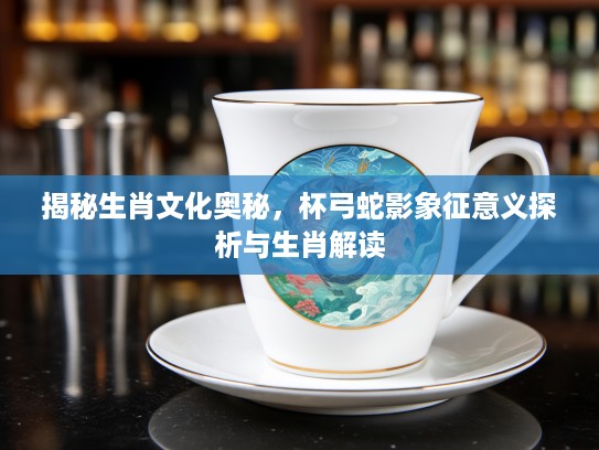揭秘生肖文化奥秘，杯弓蛇影象征意义探析与生肖解读