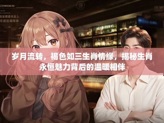 岁月流转，褐色如三生肖情缘，揭秘生肖永恒魅力背后的温暖相伴