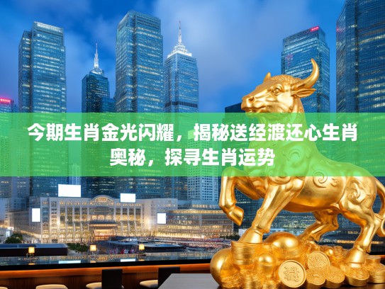 今期生肖金光闪耀，揭秘送经渡还心生肖奥秘，探寻生肖运势