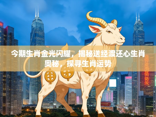 今期生肖金光闪耀，揭秘送经渡还心生肖奥秘，探寻生肖运势