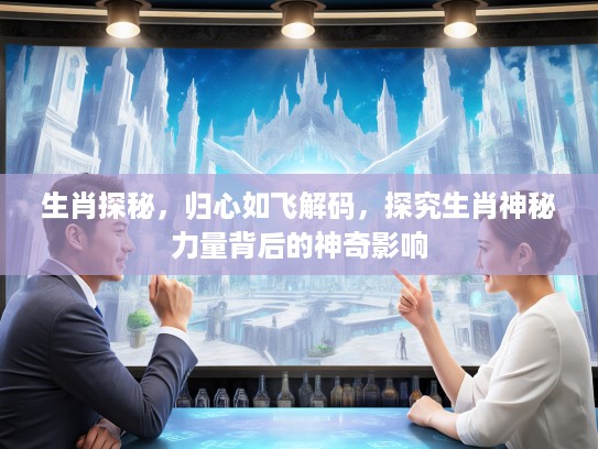生肖探秘，归心如飞解码，探究生肖神秘力量背后的神奇影响