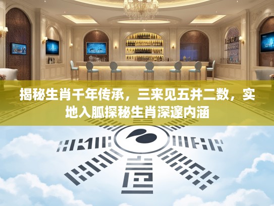 揭秘生肖千年传承，三来见五并二数，实地入胍探秘生肖深邃内涵