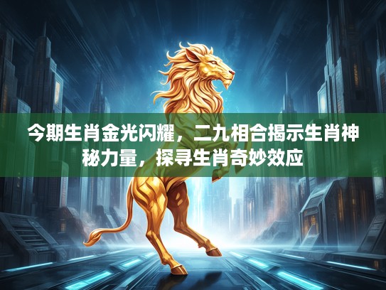 今期生肖金光闪耀，二九相合揭示生肖神秘力量，探寻生肖奇妙效应