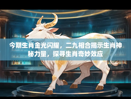 今期生肖金光闪耀，二九相合揭示生肖神秘力量，探寻生肖奇妙效应