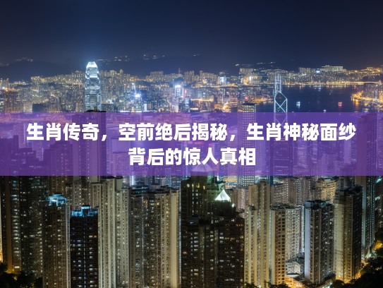 生肖传奇，空前绝后揭秘，生肖神秘面纱背后的惊人真相