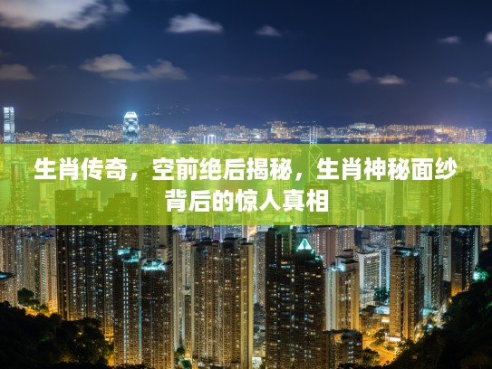 生肖传奇，空前绝后揭秘，生肖神秘面纱背后的惊人真相