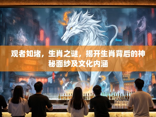 观者如堵，生肖之谜，揭开生肖背后的神秘面纱及文化内涵