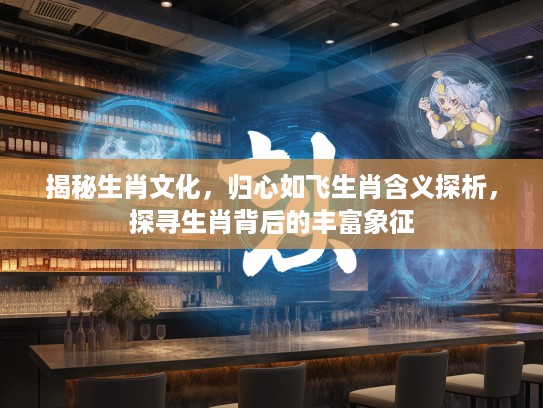 揭秘生肖文化，归心如飞生肖含义探析，探寻生肖背后的丰富象征