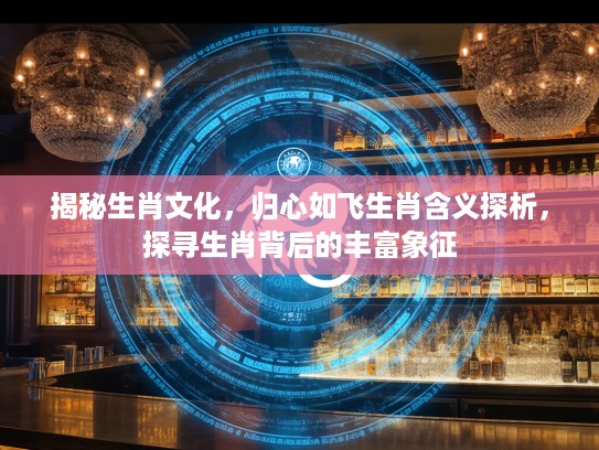 揭秘生肖文化，归心如飞生肖含义探析，探寻生肖背后的丰富象征