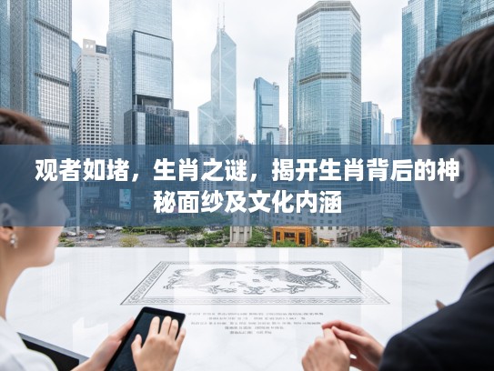 观者如堵，生肖之谜，揭开生肖背后的神秘面纱及文化内涵
