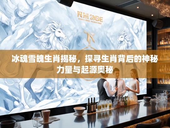冰魂雪魄生肖揭秘，探寻生肖背后的神秘力量与起源奥秘