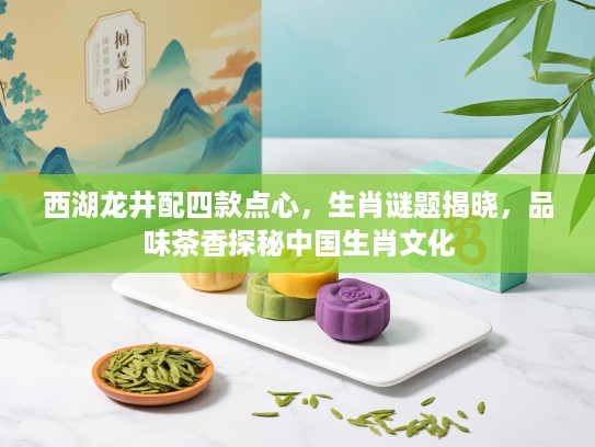 西湖龙井配四款点心，生肖谜题揭晓，品味茶香探秘中国生肖文化