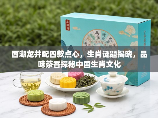 西湖龙井配四款点心，生肖谜题揭晓，品味茶香探秘中国生肖文化