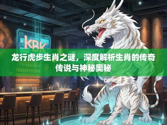 龙行虎步生肖之谜，深度解析生肖的传奇传说与神秘奥秘