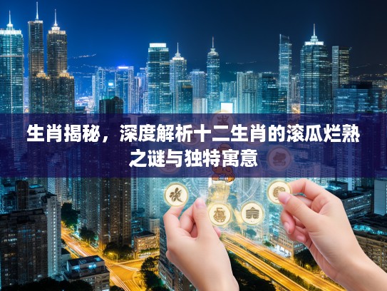 生肖揭秘，深度解析十二生肖的滚瓜烂熟之谜与独特寓意