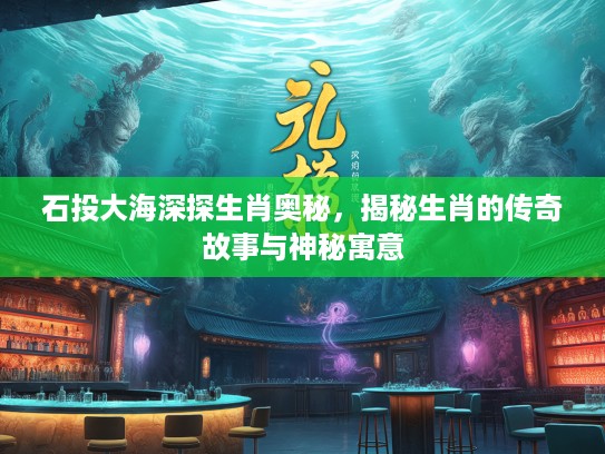 石投大海深探生肖奥秘，揭秘生肖的传奇故事与神秘寓意