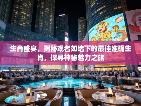 生肖盛宴，揭秘观者如堵下的最佳准确生肖，探寻神秘魅力之旅
