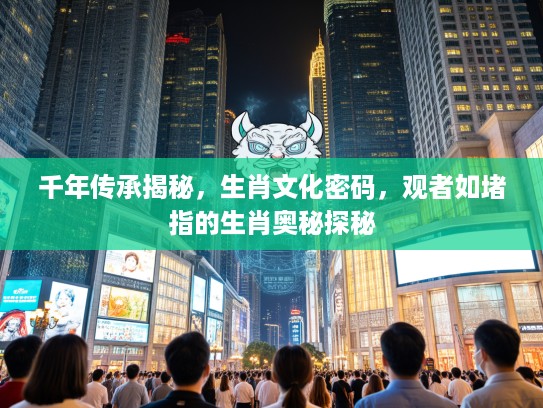 千年传承揭秘，生肖文化密码，观者如堵指的生肖奥秘探秘