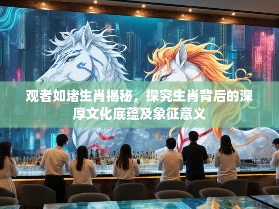 观者如堵生肖揭秘，探究生肖背后的深厚文化底蕴及象征意义