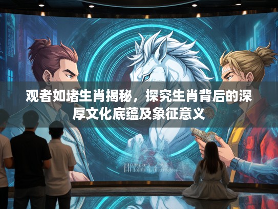 观者如堵生肖揭秘，探究生肖背后的深厚文化底蕴及象征意义