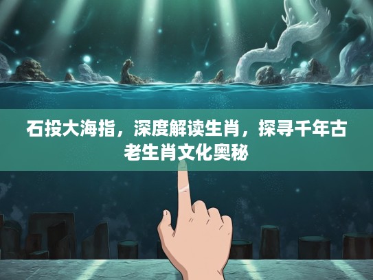 石投大海指，深度解读生肖，探寻千年古老生肖文化奥秘