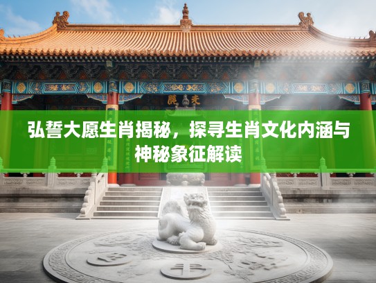 弘誓大愿生肖揭秘，探寻生肖文化内涵与神秘象征解读