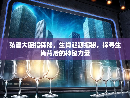 弘誓大愿指探秘，生肖起源揭秘，探寻生肖背后的神秘力量