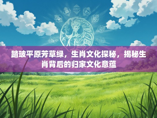 踏玻平原芳草绿，生肖文化探秘，揭秘生肖背后的归家文化意蕴