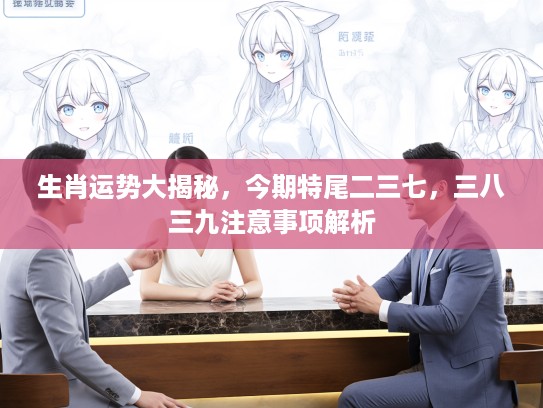 生肖运势大揭秘，今期特尾二三七，三八三九注意事项解析