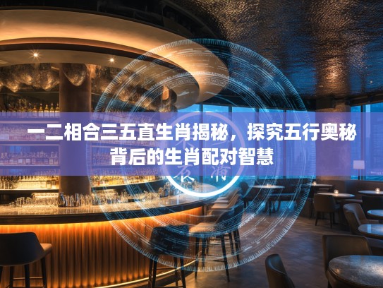 一二相合三五直生肖揭秘，探究五行奥秘背后的生肖配对智慧