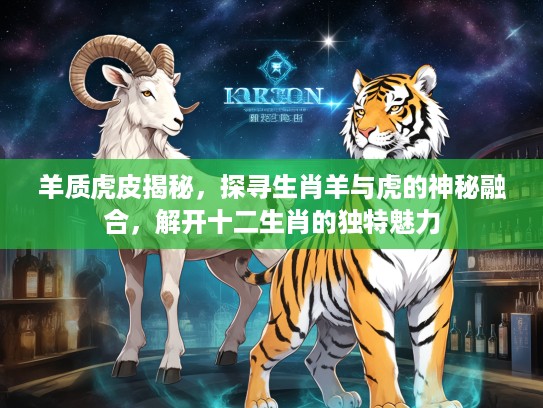 羊质虎皮揭秘，探寻生肖羊与虎的神秘融合，解开十二生肖的独特魅力